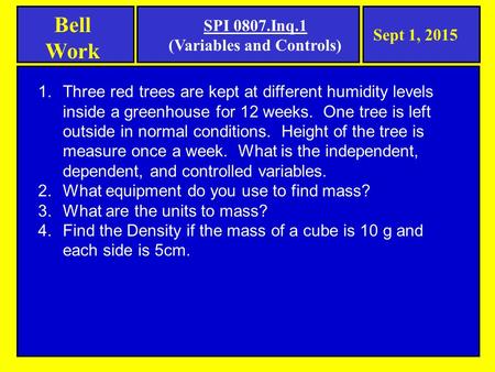 Bell Work Sept 1, 2015 SPI 0807.Inq.1 (Variables and Controls) 1.Three red trees are kept at different humidity levels inside a greenhouse for 12 weeks.