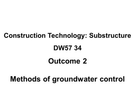 Construction Technology: Substructure DW57 34 Outcome 2 Methods of groundwater control.