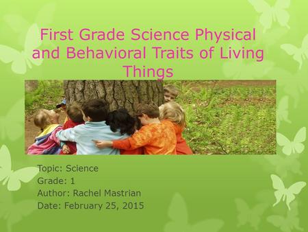 First Grade Science Physical and Behavioral Traits of Living Things Topic: Science Grade: 1 Author: Rachel Mastrian Date: February 25, 2015.