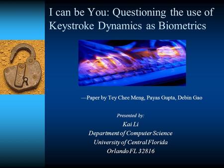 I can be You: Questioning the use of Keystroke Dynamics as Biometrics —Paper by Tey Chee Meng, Payas Gupta, Debin Gao Presented by: Kai Li Department of.