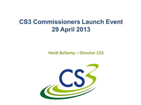 CS3 Commissioners Launch Event 29 April 2013 Heidi Bellamy – Director CS3.