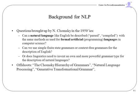Center for PersonKommunikation P.1 Background for NLP Questions brought up by N. Chomsky in the 1950’ies: –Can a natural language like English be described.
