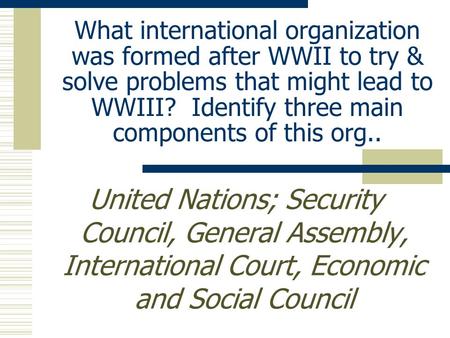 What international organization was formed after WWII to try & solve problems that might lead to WWIII? Identify three main components of this org.. United.