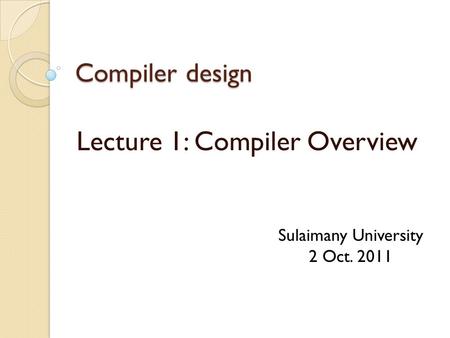 Compiler design Lecture 1: Compiler Overview Sulaimany University 2 Oct. 2011.