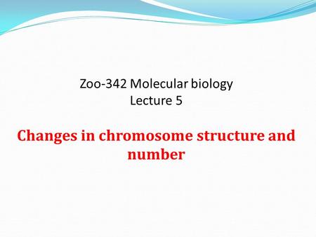 Zoo-342 Molecular biology Lecture 5 Changes in chromosome structure and number.