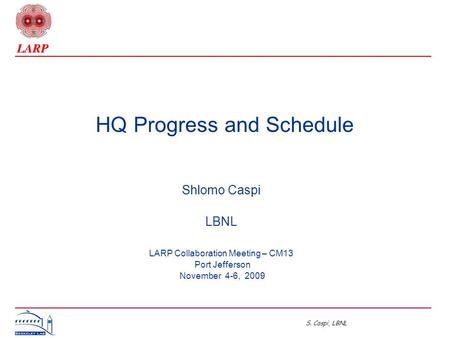 S. Caspi, LBNL HQ Progress and Schedule Shlomo Caspi LBNL LARP Collaboration Meeting – CM13 Port Jefferson November 4-6, 2009.
