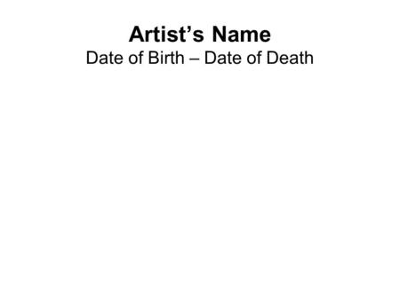Artist’s Name Date of Birth – Date of Death. Biography Place artist was born (include map) Region where artist lived and worked, if different from place.