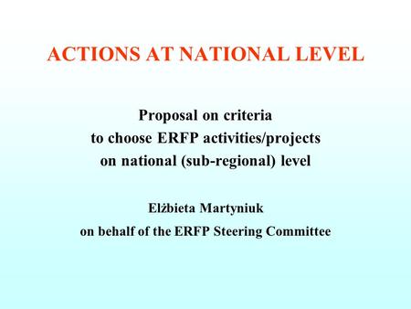 ACTIONS AT NATIONAL LEVEL Proposal on criteria to choose ERFP activities/projects on national (sub-regional) level Elżbieta Martyniuk on behalf of the.