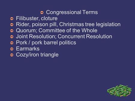 ➲ Congressional Terms ➲ Filibuster, cloture ➲ Rider, poison pill, Christmas tree legislation ➲ Quorum; Committee of the Whole ➲ Joint Resolution; Concurrent.