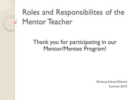 Roles and Responsibilites of the Mentor Teacher Thank you for participating in our Mentor/Mentee Program! Parkway School District Summer 2010.