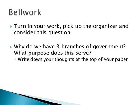  Turn in your work, pick up the organizer and consider this question  Why do we have 3 branches of government? What purpose does this serve? ◦ Write.