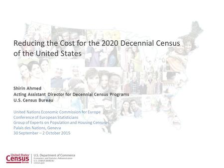 Shirin Ahmed Acting Assistant Director for Decennial Census Programs U.S. Census Bureau Reducing the Cost for the 2020 Decennial Census of the United States.