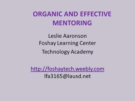 ORGANIC AND EFFECTIVE MENTORING Leslie Aaronson Foshay Learning Center Technology Academy