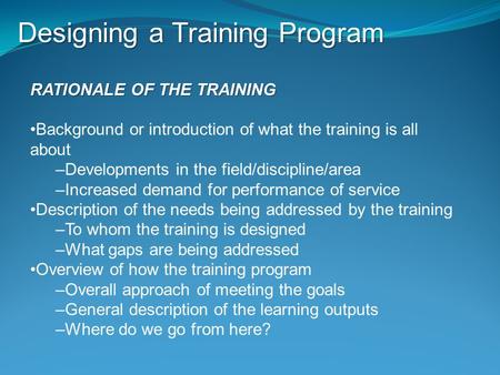 Designing a Training Program RATIONALE OF THE TRAINING Background or introduction of what the training is all about –Developments in the field/discipline/area.