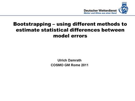 Deutscher Wetterdienst Bootstrapping – using different methods to estimate statistical differences between model errors Ulrich Damrath COSMO GM Rome 2011.