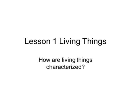 Lesson 1 Living Things How are living things characterized?