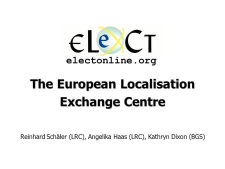 The European Localisation Exchange Centre Reinhard Schäler (LRC), Angelika Haas (LRC), Kathryn Dixon (BGS) electonline.org.