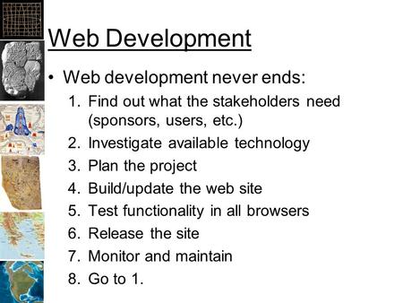 Web Development Web development never ends: 1.Find out what the stakeholders need (sponsors, users, etc.) 2.Investigate available technology 3.Plan the.
