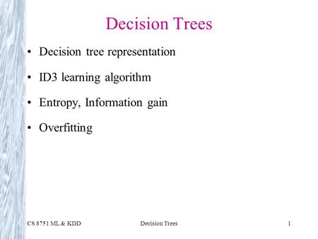 CS 8751 ML & KDDDecision Trees1 Decision tree representation ID3 learning algorithm Entropy, Information gain Overfitting.