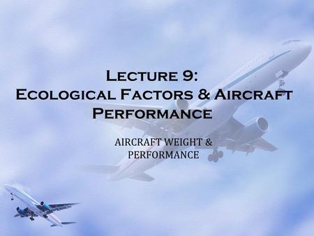 Lecture 9: Ecological Factors & Aircraft Performance AIRCRAFT WEIGHT & PERFORMANCE.