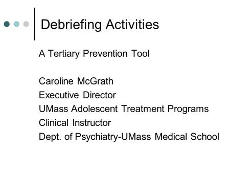 Debriefing Activities A Tertiary Prevention Tool Caroline McGrath Executive Director UMass Adolescent Treatment Programs Clinical Instructor Dept. of Psychiatry-UMass.
