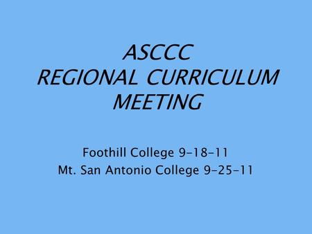 ASCCC REGIONAL CURRICULUM MEETING Foothill College 9-18-11 Mt. San Antonio College 9-25-11.