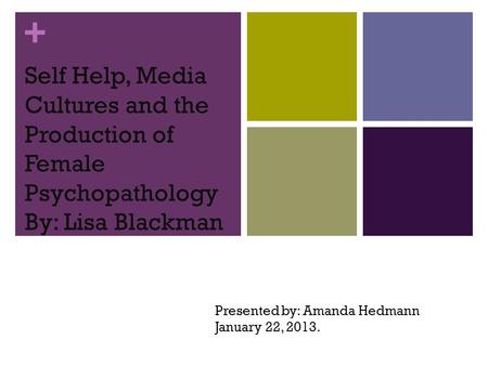 + Self Help, Media Cultures and the Production of Female Psychopathology By: Lisa Blackman Presented by: Amanda Hedmann January 22, 2013.