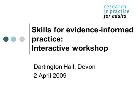 Skills for evidence-informed practice: Interactive workshop Dartington Hall, Devon 2 April 2009.