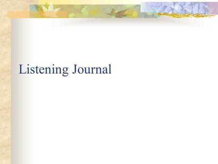 Listening Journal. A Moment When… Please write about three people you find to be great listeners. What makes them a great listener? How do you feel about.