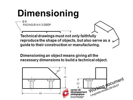 Dimensioning Ø 8 FACING Ø14 X 3 DEEP 80 50 45 40° 13 20 40 Working document Linguistic review 29-09-07 Technical drawings must not only faithfully reproduce.