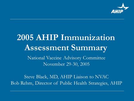 2005 AHIP Immunization Assessment Summary National Vaccine Advisory Committee November 29-30, 2005 Steve Black, MD, AHIP Liaison to NVAC Bob Rehm, Director.