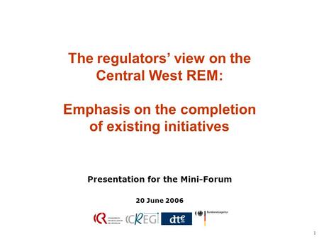 1 The regulators’ view on the Central West REM: Emphasis on the completion of existing initiatives Presentation for the Mini-Forum 20 June 2006.