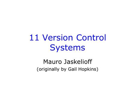 11 Version Control Systems Mauro Jaskelioff (originally by Gail Hopkins)