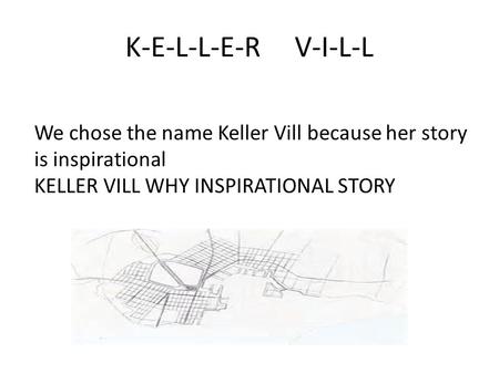 K-E-L-L-E-R V-I-L-L We chose the name Keller Vill because her story is inspirational KELLER VILL WHY INSPIRATIONAL STORY.