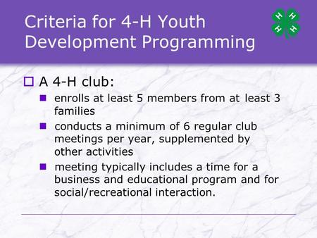Criteria for 4-H Youth Development Programming  A 4-H club: enrolls at least 5 members from at least 3 families conducts a minimum of 6 regular club meetings.