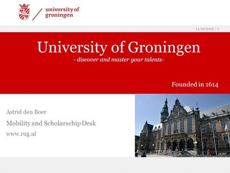 11/20/2015 | 1 Astrid den Boer Mobility and Scholarschip Desk www.rug.nl University of Groningen - discover and master your talents- Founded in 1614.