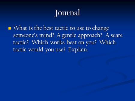 Journal What is the best tactic to use to change someone’s mind? A gentle approach? A scare tactic? Which works best on you? Which tactic would you use?
