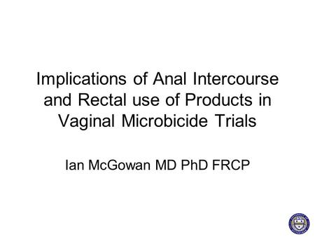 Implications of Anal Intercourse and Rectal use of Products in Vaginal Microbicide Trials Ian McGowan MD PhD FRCP.