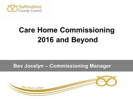 Care Home Commissioning 2016 and Beyond Bev Jocelyn – Commissioning Manager.