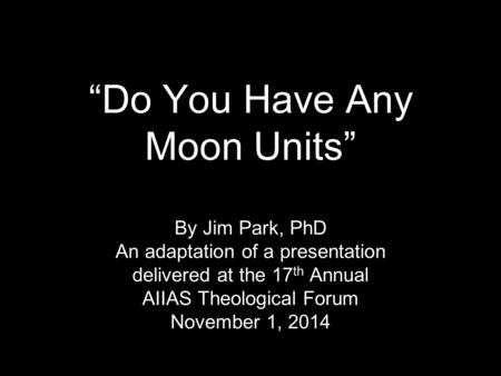 “Do You Have Any Moon Units” By Jim Park, PhD An adaptation of a presentation delivered at the 17 th Annual AIIAS Theological Forum November 1, 2014.