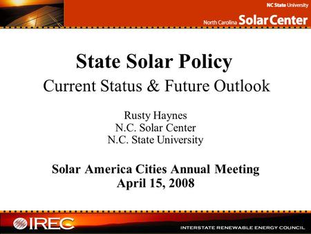State Solar Policy Current Status & Future Outlook Rusty Haynes N.C. Solar Center N.C. State University Solar America Cities Annual Meeting April 15, 2008.