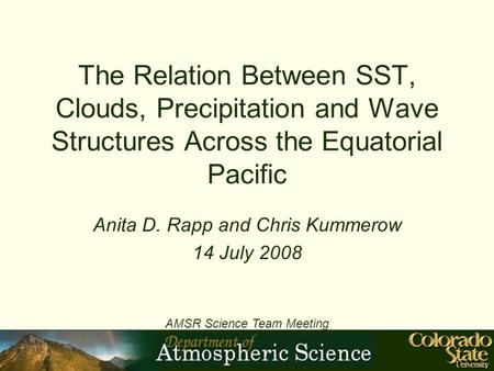 The Relation Between SST, Clouds, Precipitation and Wave Structures Across the Equatorial Pacific Anita D. Rapp and Chris Kummerow 14 July 2008 AMSR Science.