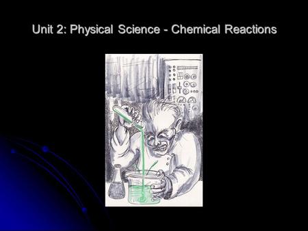 Unit 2: Physical Science - Chemical Reactions. What the heck is “Chemistry” anyway? The study of the composition, structure, and properties of matter.