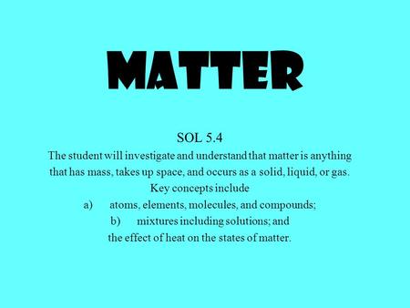 Matter SOL 5.4 The student will investigate and understand that matter is anything that has mass, takes up space, and occurs as a solid, liquid, or gas.