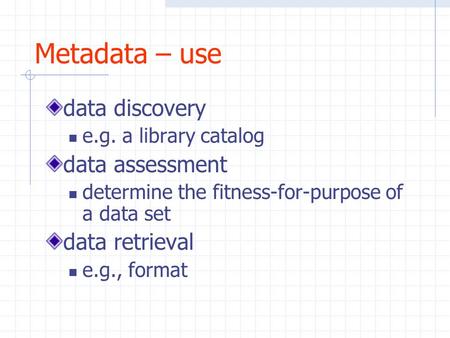 Metadata – use data discovery e.g. a library catalog data assessment determine the fitness-for-purpose of a data set data retrieval e.g., format.