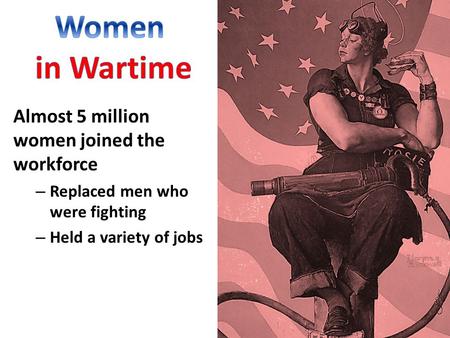 Almost 5 million women joined the workforce – Replaced men who were fighting – Held a variety of jobs.