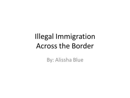 Illegal Immigration Across the Border By: Alissha Blue.