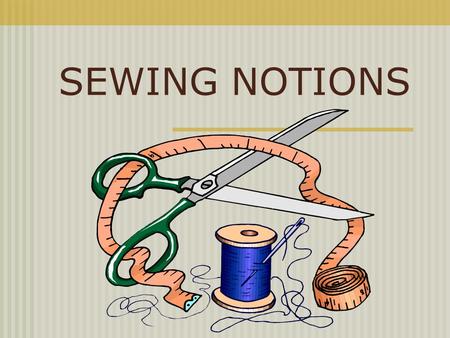 SEWING NOTIONS. What Is a Sewing Notion ? A notion is any sewing supply or tool that you can hold easily in one hand.
