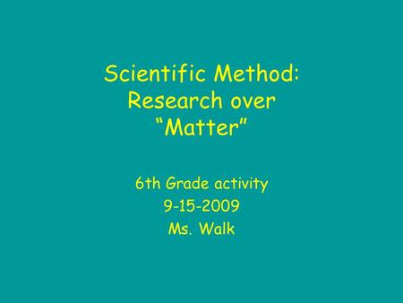 Scientific Method: Research over “Matter” 6th Grade activity 9-15-2009 Ms. Walk.