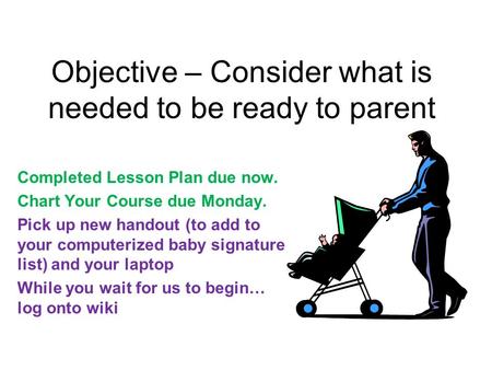 Objective – Consider what is needed to be ready to parent Completed Lesson Plan due now. Chart Your Course due Monday. Pick up new handout (to add to your.